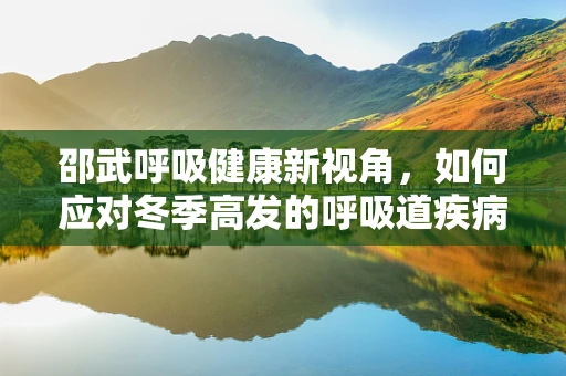 邵武呼吸健康新视角，如何应对冬季高发的呼吸道疾病？