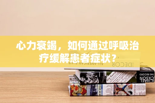 心力衰竭，如何通过呼吸治疗缓解患者症状？
