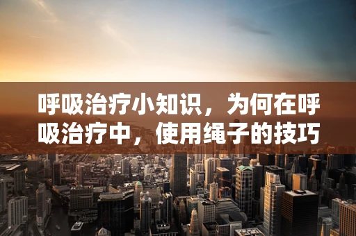 呼吸治疗小知识，为何在呼吸治疗中，使用绳子的技巧不容忽视？