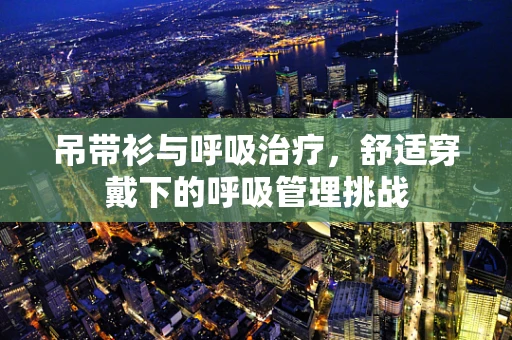 吊带衫与呼吸治疗，舒适穿戴下的呼吸管理挑战