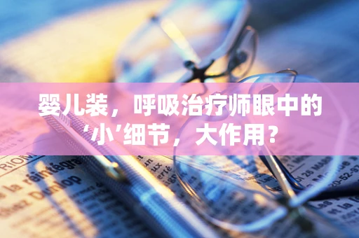 婴儿装，呼吸治疗师眼中的‘小’细节，大作用？