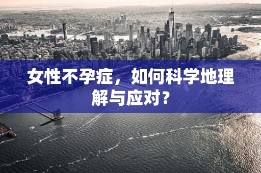 女性不孕症，如何科学地理解与应对？
