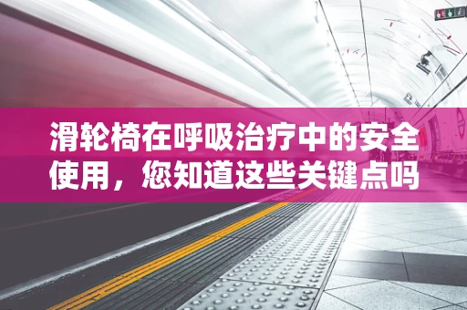 滑轮椅在呼吸治疗中的安全使用，您知道这些关键点吗？