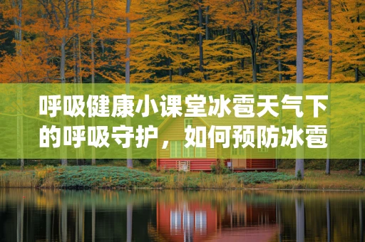 呼吸健康小课堂冰雹天气下的呼吸守护，如何预防冰雹对呼吸系统的影响？