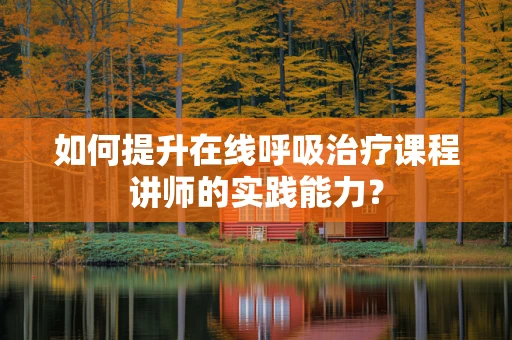如何提升在线呼吸治疗课程讲师的实践能力？