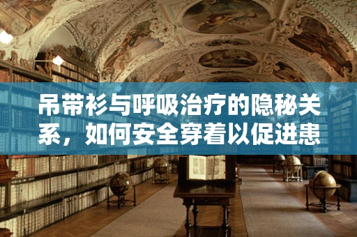 吊带衫与呼吸治疗的隐秘关系，如何安全穿着以促进患者康复？