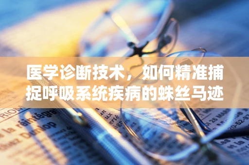 医学诊断技术，如何精准捕捉呼吸系统疾病的蛛丝马迹？