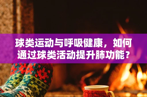 球类运动与呼吸健康，如何通过球类活动提升肺功能？