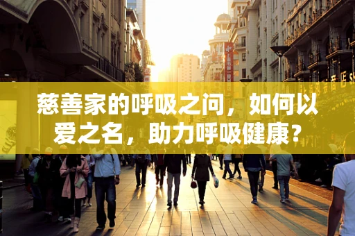 慈善家的呼吸之问，如何以爱之名，助力呼吸健康？