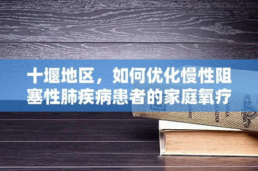 十堰地区，如何优化慢性阻塞性肺疾病患者的家庭氧疗？