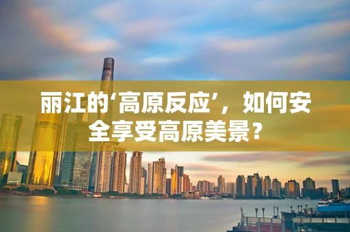 丽江的‘高原反应’，如何安全享受高原美景？