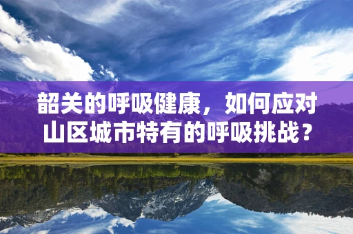韶关的呼吸健康，如何应对山区城市特有的呼吸挑战？