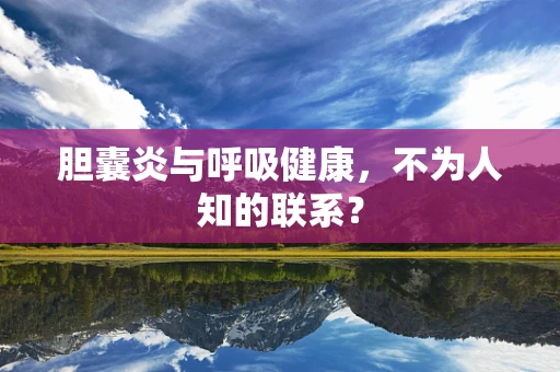胆囊炎与呼吸健康，不为人知的联系？