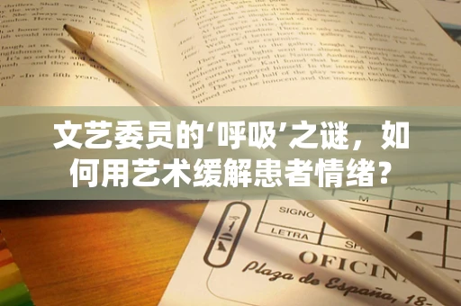 文艺委员的‘呼吸’之谜，如何用艺术缓解患者情绪？