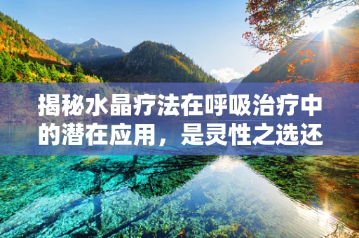 揭秘水晶疗法在呼吸治疗中的潜在应用，是灵性之选还是科学之实？