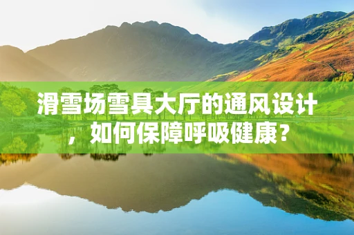 滑雪场雪具大厅的通风设计，如何保障呼吸健康？