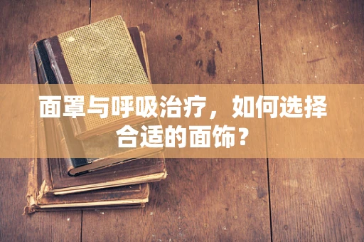 面罩与呼吸治疗，如何选择合适的面饰？