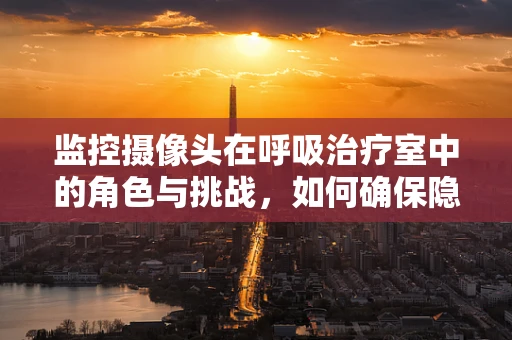 监控摄像头在呼吸治疗室中的角色与挑战，如何确保隐私与安全并重？