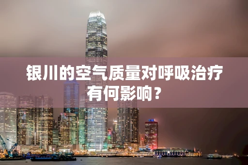 银川的空气质量对呼吸治疗有何影响？