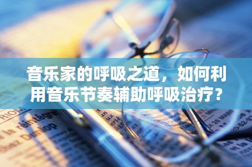 音乐家的呼吸之道，如何利用音乐节奏辅助呼吸治疗？