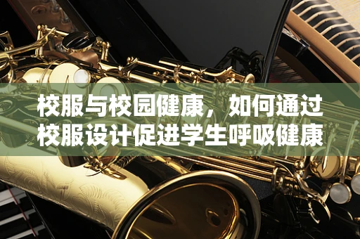 校服与校园健康，如何通过校服设计促进学生呼吸健康？