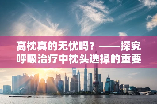 高枕真的无忧吗？——探究呼吸治疗中枕头选择的重要性