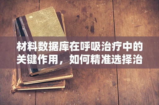 材料数据库在呼吸治疗中的关键作用，如何精准选择治疗材料以优化患者呼吸健康？