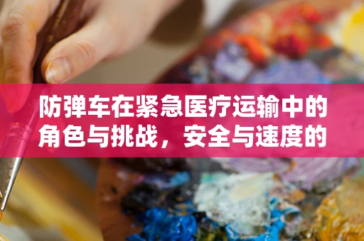 防弹车在紧急医疗运输中的角色与挑战，安全与速度的平衡？