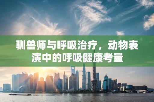 驯兽师与呼吸治疗，动物表演中的呼吸健康考量