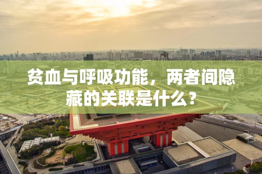 贫血与呼吸功能，两者间隐藏的关联是什么？