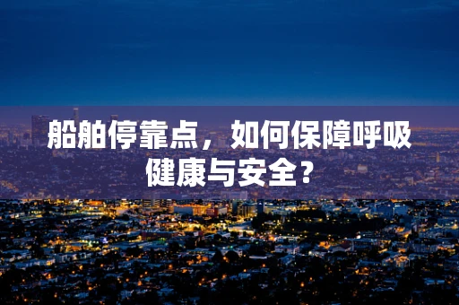 船舶停靠点，如何保障呼吸健康与安全？