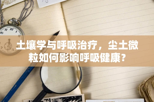 土壤学与呼吸治疗，尘土微粒如何影响呼吸健康？
