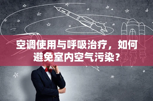 空调使用与呼吸治疗，如何避免室内空气污染？