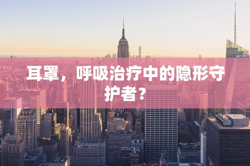 耳罩，呼吸治疗中的隐形守护者？