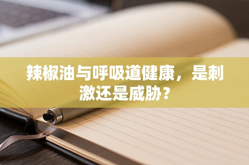 辣椒油与呼吸道健康，是刺激还是威胁？