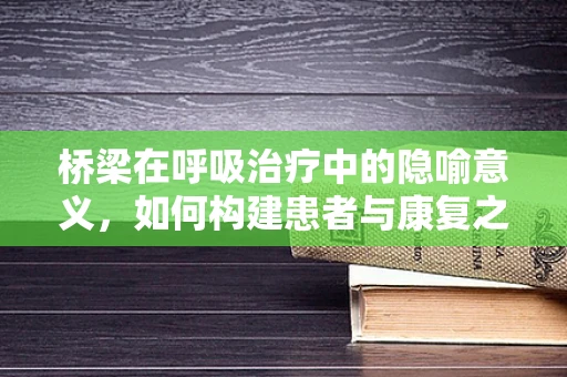 桥梁在呼吸治疗中的隐喻意义，如何构建患者与康复之间的‘生命之桥’？