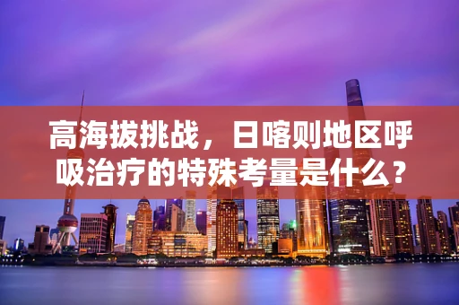 高海拔挑战，日喀则地区呼吸治疗的特殊考量是什么？