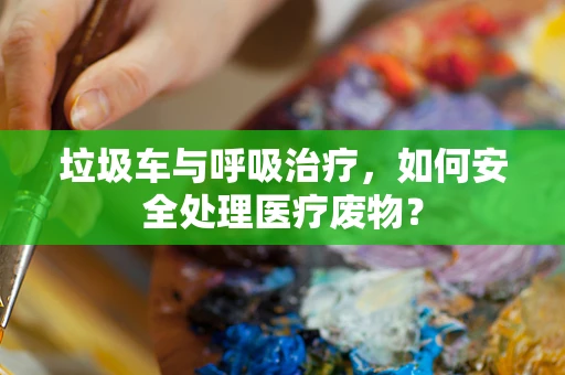 垃圾车与呼吸治疗，如何安全处理医疗废物？