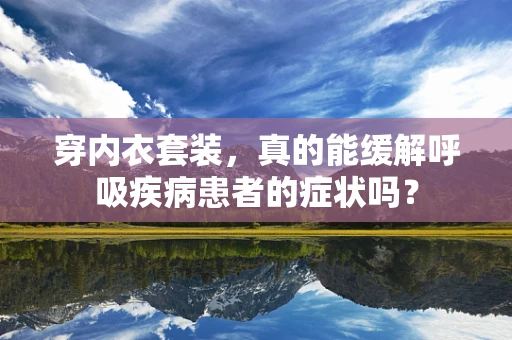 穿内衣套装，真的能缓解呼吸疾病患者的症状吗？