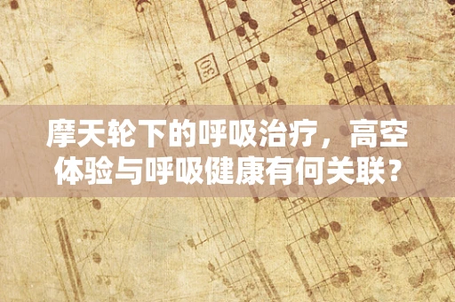 摩天轮下的呼吸治疗，高空体验与呼吸健康有何关联？