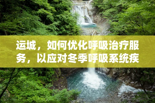 运城，如何优化呼吸治疗服务，以应对冬季呼吸系统疾病高发？