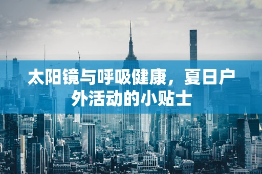 太阳镜与呼吸健康，夏日户外活动的小贴士