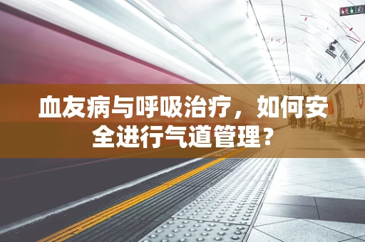 血友病与呼吸治疗，如何安全进行气道管理？
