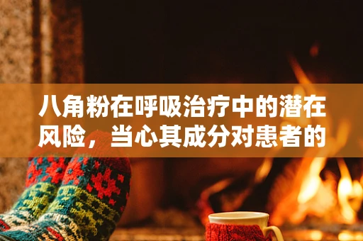 八角粉在呼吸治疗中的潜在风险，当心其成分对患者的潜在影响