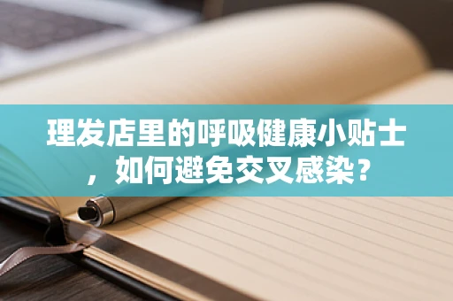 理发店里的呼吸健康小贴士，如何避免交叉感染？