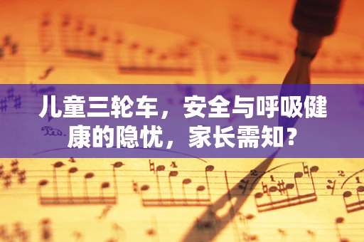 儿童三轮车，安全与呼吸健康的隐忧，家长需知？