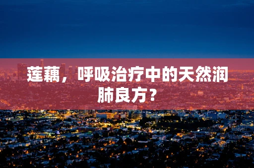 莲藕，呼吸治疗中的天然润肺良方？
