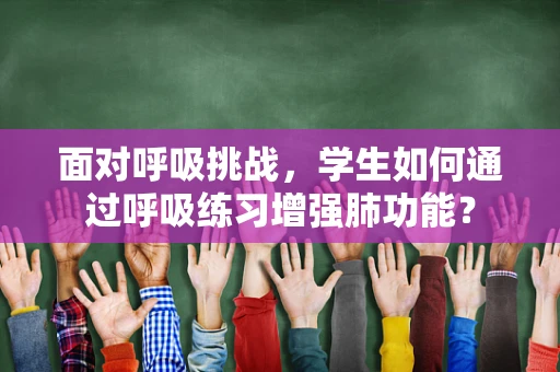 面对呼吸挑战，学生如何通过呼吸练习增强肺功能？