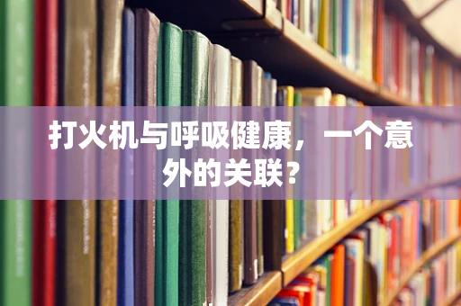 打火机与呼吸健康，一个意外的关联？