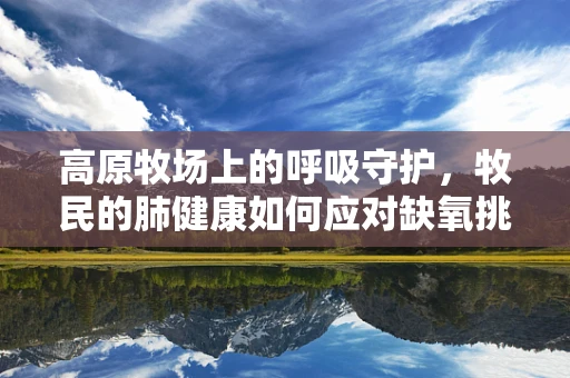 高原牧场上的呼吸守护，牧民的肺健康如何应对缺氧挑战？
